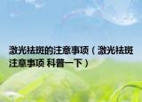 激光祛斑的注意事項（激光祛斑注意事項 科普一下）