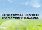 長沙中南大學(xué)鐵道學(xué)院地址（長沙電力職業(yè)技術(shù)學(xué)院到中南大學(xué)攻略 使用什么交通工具最便捷）