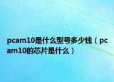pcam10是什么型號(hào)多少錢（pcam10的芯片是什么）