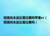 短信尚未送達(dá)是拉黑嗎蘋果xr（短信尚未送達(dá)是拉黑嗎）