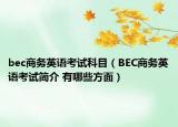 bec商務(wù)英語(yǔ)考試科目（BEC商務(wù)英語(yǔ)考試簡(jiǎn)介 有哪些方面）