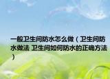 一般衛(wèi)生間防水怎么做（衛(wèi)生間防水做法 衛(wèi)生間如何防水的正確方法）