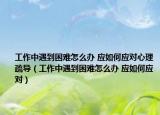工作中遇到困難怎么辦 應(yīng)如何應(yīng)對(duì)心理疏導(dǎo)（工作中遇到困難怎么辦 應(yīng)如何應(yīng)對(duì)）