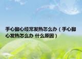 手心腳心經(jīng)常發(fā)熱怎么辦（手心腳心發(fā)熱怎么辦 什么原因）
