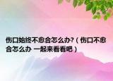 傷口始終不愈合怎么辦?（傷口不愈合怎么辦 一起來(lái)看看吧）
