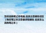 怎樣選購筆記本電腦,應(yīng)該注意哪些誤區(qū)（購買筆記本注意事項有哪些 應(yīng)該怎么選購筆記本）