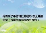 傳奇來(lái)了手游可以賺錢嗎 怎么兌換元寶（傳奇手游元寶怎么換錢）