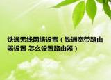 鐵通無線網(wǎng)絡(luò)設(shè)置（鐵通寬帶路由器設(shè)置 怎么設(shè)置路由器）