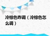 冷棕色咋調(diào)（冷棕色怎么調(diào)）