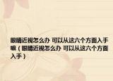 眼睛近視怎么辦 可以從這六個方面入手嘛（眼睛近視怎么辦 可以從這六個方面入手）