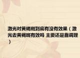 激光對黃褐斑到底有沒有效果（激光去黃褐斑有效嗎 主要還是靠調(diào)理）