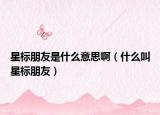 星標(biāo)朋友是什么意思?。ㄊ裁唇行菢?biāo)朋友）