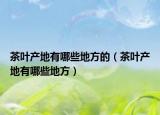茶葉產(chǎn)地有哪些地方的（茶葉產(chǎn)地有哪些地方）