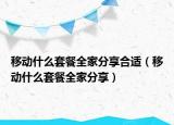 移動(dòng)什么套餐全家分享合適（移動(dòng)什么套餐全家分享）