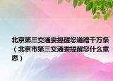 北京第三交通委提醒您道路千萬(wàn)條（北京市第三交通委提醒您什么意思）