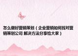 怎么做好營(yíng)銷策劃（企業(yè)營(yíng)銷如何找對(duì)營(yíng)銷策劃公司 解決方法分享給大家）