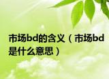 市場(chǎng)bd的含義（市場(chǎng)bd是什么意思）