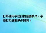 打奶油用手動(dòng)打的話要多久（手動(dòng)打奶油要多少時(shí)間）