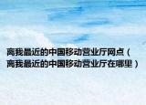 離我最近的中國移動(dòng)營業(yè)廳網(wǎng)點(diǎn)（離我最近的中國移動(dòng)營業(yè)廳在哪里）