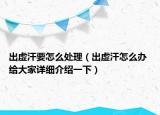 出虛汗要怎么處理（出虛汗怎么辦 給大家詳細介紹一下）