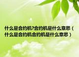 什么是合約機(jī)?合約機(jī)是什么意思（什么是合約機(jī)合約機(jī)是什么意思）