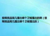 極限挑戰(zhàn)周幾播出哪個(gè)衛(wèi)視播出的啊（極限挑戰(zhàn)周幾播出哪個(gè)衛(wèi)視播出的）