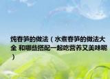 燉春筍的做法（水煮春筍的做法大全 和哪些搭配一起吃營養(yǎng)又美味呢）