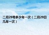 二月29號多少年一次（二月29日幾年一次）