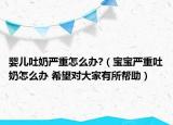 嬰兒吐奶嚴(yán)重怎么辦?（寶寶嚴(yán)重吐奶怎么辦 希望對大家有所幫助）