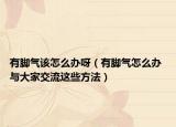 有腳氣該怎么辦呀（有腳氣怎么辦 與大家交流這些方法）