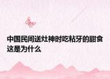 中國民間送灶神時(shí)吃粘牙的甜食這是為什么