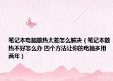 筆記本電腦散熱太差怎么解決（筆記本散熱不好怎么辦 四個(gè)方法讓你的電腦多用兩年）