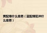 黃配綠什么意思（藍(lán)配綠犯沖什么意思）