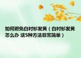 如何避免白襯衫發(fā)黃（白襯衫發(fā)黃怎么辦 這5種方法非常簡單）
