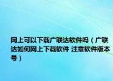 網(wǎng)上可以下載廣聯(lián)達軟件嗎（廣聯(lián)達如何網(wǎng)上下載軟件 注意軟件版本號）