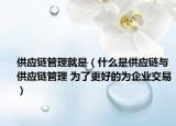 供應鏈管理就是（什么是供應鏈與供應鏈管理 為了更好的為企業(yè)交易）
