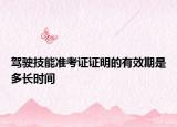 駕駛技能準(zhǔn)考證證明的有效期是多長時間