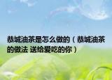 恭城油茶是怎么做的（恭城油茶的做法 送給愛(ài)吃的你）