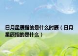 日月星辰指的是什么時(shí)辰（日月星辰指的是什么）