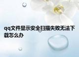 qq文件顯示安全掃描失敗無法下載怎么辦