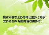 奶水不夠怎么辦怎樣讓變多（奶水太多怎么辦 經(jīng)驗(yàn)內(nèi)容僅供參考）