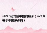 uk9.5碼對(duì)應(yīng)中國(guó)碼鞋子（uk9.0等于中國(guó)多少碼）