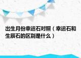 出生月份幸運(yùn)石對(duì)照（幸運(yùn)石和生辰石的區(qū)別是什么）