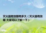 滅火器有效期有多久（滅火器有效期 大家可以了解一下）