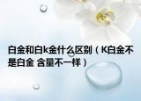 白金和白k金什么區(qū)別（K白金不是白金 含量不一樣）