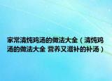 家常清燉雞湯的做法大全（清燉雞湯的做法大全 營養(yǎng)又滋補的補湯）