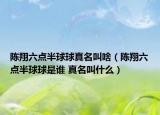 陳翔六點半球球真名叫啥（陳翔六點半球球是誰 真名叫什么）
