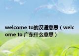 welcome to的漢語意思（welcome to 廣東什么意思）