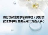 購房貸款注意事項(xiàng)有哪些（買房貸款注意事項(xiàng) 主要從這三方面入手）