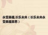 永受嘉福,長樂未央（長樂未央永受嘉福意思）